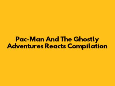 Pac-Man And The Ghostly Adventures Reacts Compilation