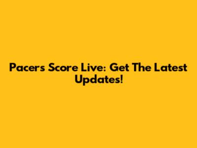 Pacers Score Live: Get The Latest Updates!