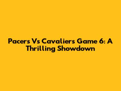 Pacers Vs Cavaliers Game 6: A Thrilling Showdown