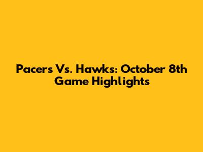 Pacers Vs. Hawks: October 8th Game Highlights