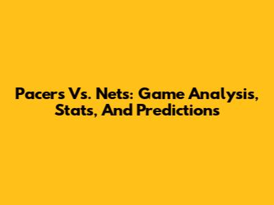 Pacers Vs. Nets: Game Analysis, Stats, And Predictions