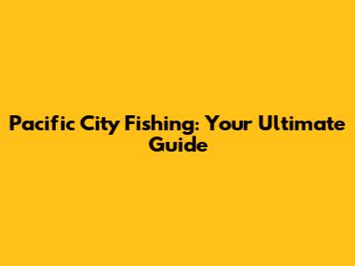 Pacific City Fishing: Your Ultimate Guide