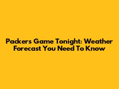 Packers Game Tonight: Weather Forecast You Need To Know
