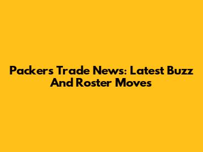Packers Trade News: Latest Buzz And Roster Moves