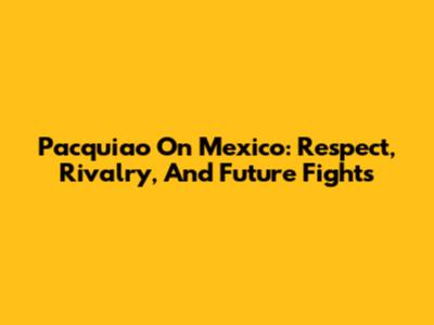 Pacquiao On Mexico: Respect, Rivalry, And Future Fights