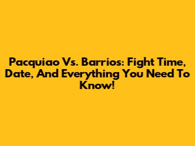 Pacquiao Vs. Barrios: Fight Time, Date, And Everything You Need To Know!