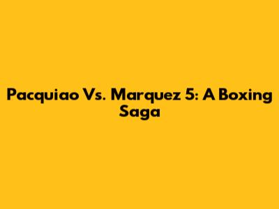 Pacquiao Vs. Marquez 5: A Boxing Saga