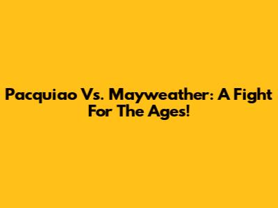 Pacquiao Vs. Mayweather: A Fight For The Ages!