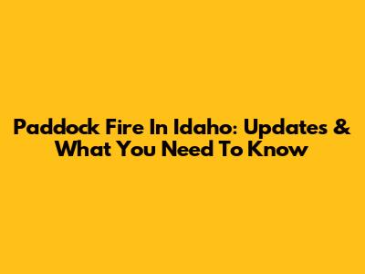 Paddock Fire In Idaho: Updates & What You Need To Know