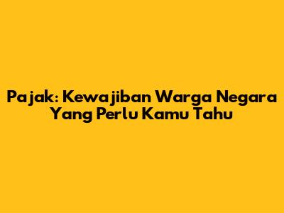 Pajak: Kewajiban Warga Negara Yang Perlu Kamu Tahu