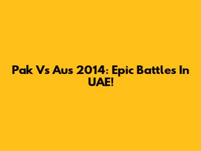 Pak Vs Aus 2014: Epic Battles In UAE!