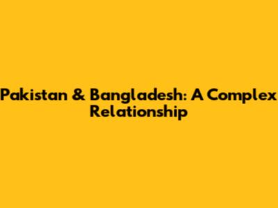 Pakistan & Bangladesh: A Complex Relationship