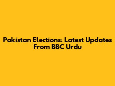 Pakistan Elections: Latest Updates From BBC Urdu