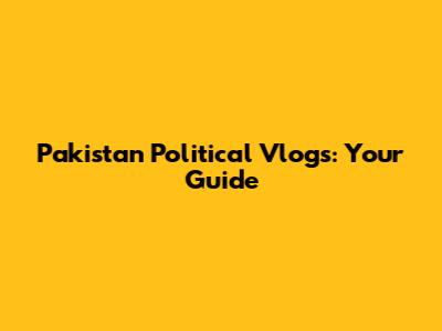 Pakistan Political Vlogs: Your Guide