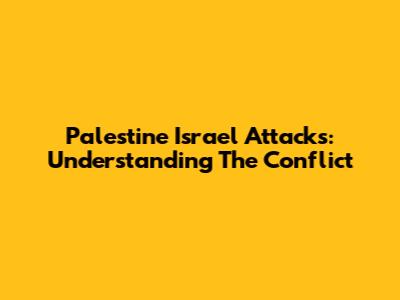 Palestine Israel Attacks: Understanding The Conflict
