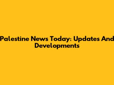 Palestine News Today: Updates And Developments