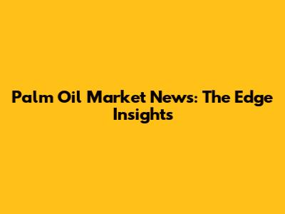 Palm Oil Market News: The Edge Insights