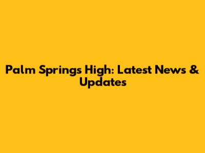 Palm Springs High: Latest News & Updates