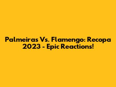Palmeiras Vs. Flamengo: Recopa 2023 - Epic Reactions!