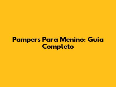 Pampers Para Menino: Guia Completo