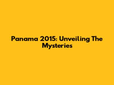 Panama 2015: Unveiling The Mysteries