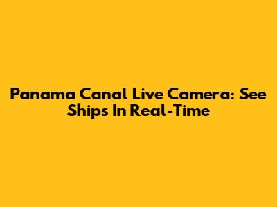 Panama Canal Live Camera: See Ships In Real-Time