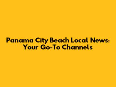 Panama City Beach Local News: Your Go-To Channels