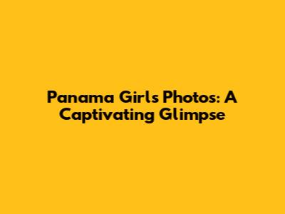 Panama Girls Photos: A Captivating Glimpse