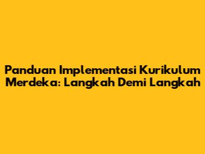 Panduan Implementasi Kurikulum Merdeka: Langkah Demi Langkah
