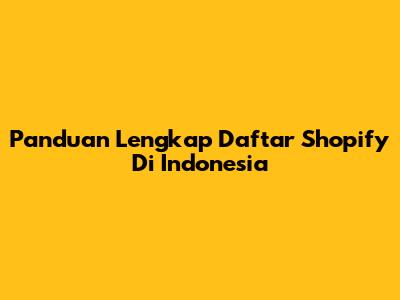 Panduan Lengkap Daftar Shopify Di Indonesia