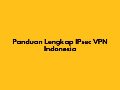 Panduan Lengkap IPsec VPN Indonesia