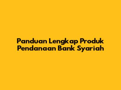 Panduan Lengkap Produk Pendanaan Bank Syariah
