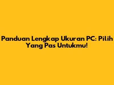 Panduan Lengkap Ukuran PC: Pilih Yang Pas Untukmu!