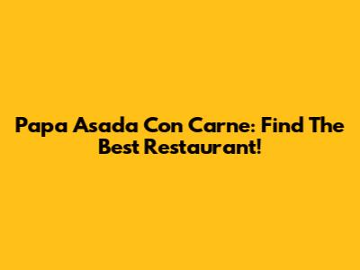 Papa Asada Con Carne: Find The Best Restaurant!