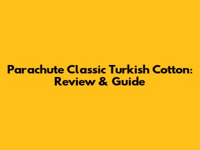 Parachute Classic Turkish Cotton: Review & Guide