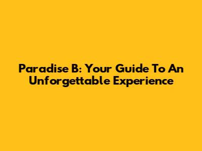 Paradise B: Your Guide To An Unforgettable Experience