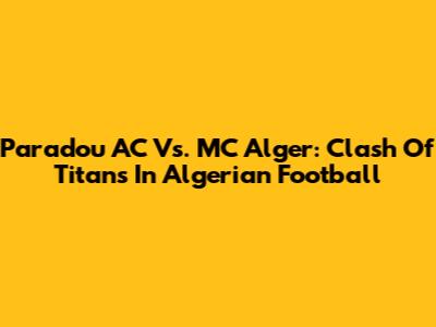 Paradou AC Vs. MC Alger: Clash Of Titans In Algerian Football