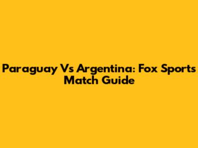 Paraguay Vs Argentina: Fox Sports Match Guide