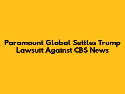 Paramount Global Settles Trump Lawsuit Against CBS News