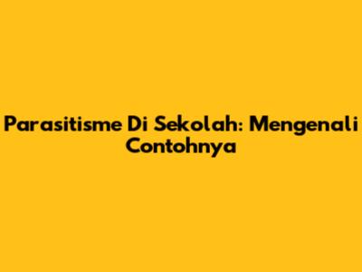 Parasitisme Di Sekolah: Mengenali Contohnya