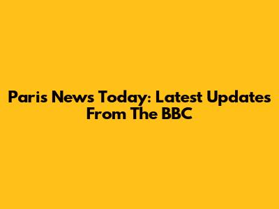 Paris News Today: Latest Updates From The BBC