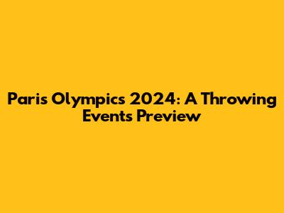 Paris Olympics 2024: A Throwing Events Preview