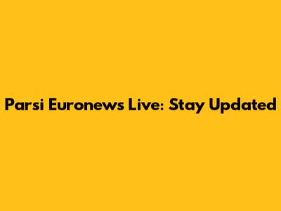 Parsi Euronews Live: Stay Updated