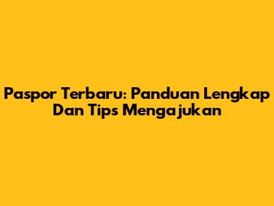 Paspor Terbaru: Panduan Lengkap Dan Tips Mengajukan