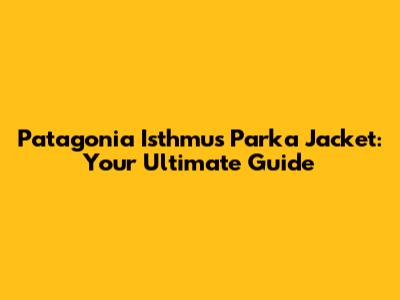Patagonia Isthmus Parka Jacket: Your Ultimate Guide