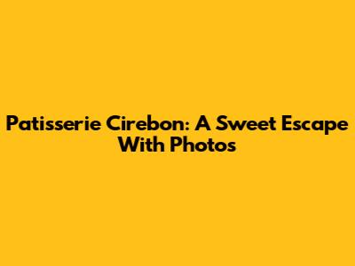 Patisserie Cirebon: A Sweet Escape With Photos