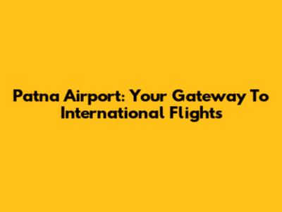 Patna Airport: Your Gateway To International Flights