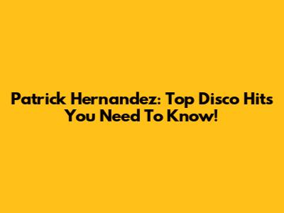 Patrick Hernandez: Top Disco Hits You Need To Know!