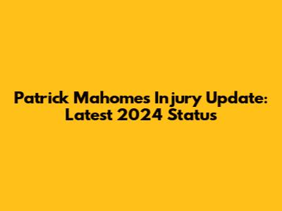 Patrick Mahomes Injury Update: Latest 2024 Status
