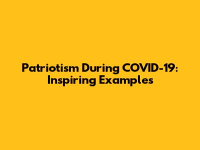 Patriotism During COVID-19: Inspiring Examples